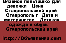 Вязаное пальтишко для девочки › Цена ­ 250 - Ставропольский край, Ставрополь г. Дети и материнство » Детская одежда и обувь   . Ставропольский край